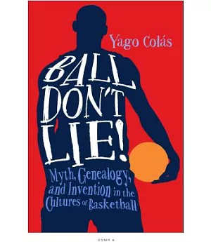 Ball Don’t Lie!: Myth, Genealogy, and Invention in the Cultures of Basketball