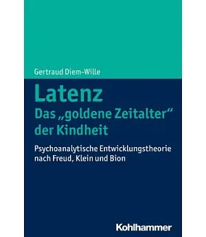 Latenz - Das ’Goldene Zeitalter’ der Kindheit?: Psychoanalytische Entwicklungstheorie Nach Freud, Klein und Bion