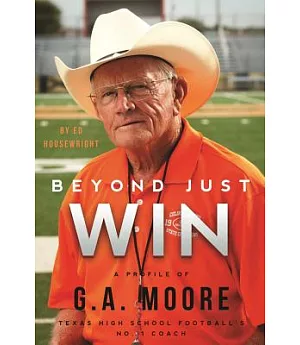 Beyond Just Win: The Story of G. A. Moore: Texas High School Football’s No. 1 Coach