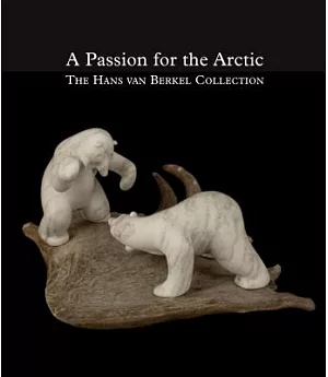 A Passion for the Arctic: The Hans Van Berkel Collection: Art and Handicrafts from Canada, Greenland and Siberia