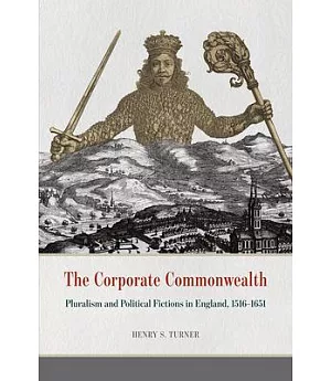 The Corporate Commonwealth: Pluralism and Political Fictions in England 1516-1651