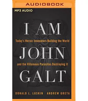 I Am John Galt: Today’s Heroic Innovators Building the World and the Villainous Parasites Destroying It