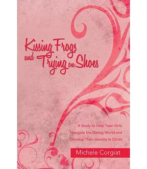 Kissing Frogs and Trying on Shoes: A Study to Help Teen Girls Navigate the Dating World and Develop Their Identity in Christ
