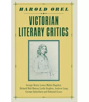 Victorian Literary Critics: George Henry Lewes, Walter Bagehot, Richard Holt Hutton, Leslie Stephen, Andrew Lang, George Saintsb