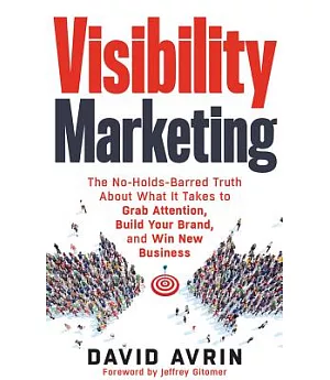 Visibility Marketing: The No-holds-barred Truth About What It Takes to Grab Attention, Build Your Brand, and Win New Business