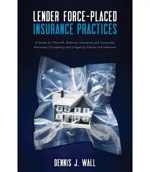 Lender Force-placed Insurance Practices: A Guide for Plaintiff, Defense, Insurance and Corporate Counseling and Litigating Claim