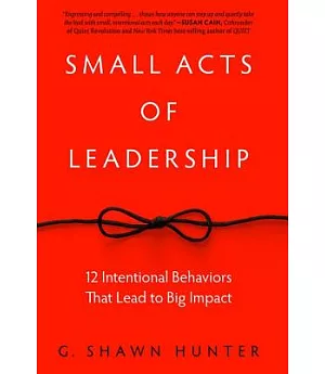 Small Acts of Leadership: 12 Intentional Behaviors That Lead to Big Impact