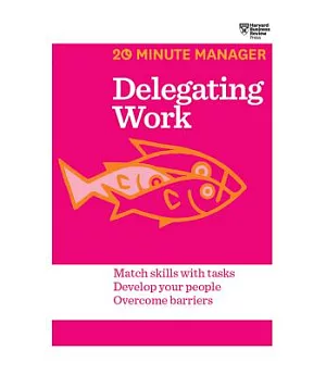 Delegating Work: Match Skills with Tasks, Develop Your People, Overcome Barriers