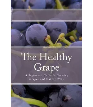 The Healthy Grape: A Beginner’s Guide to Growing Grapes and Making Wine