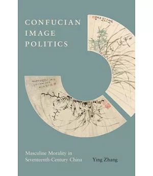 Confucian Image Politics: Masculine Morality in Seventeenth-century China