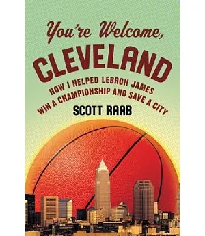 You’re Welcome, Cleveland: How I Helped LeBron James Win a Championship and Save a City