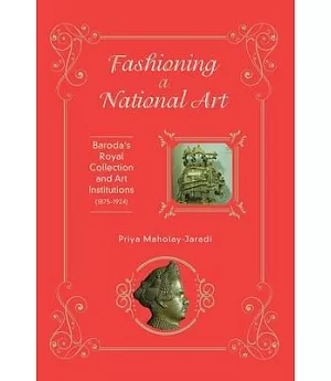 Fashioning a National Art: Baroda’s Royal Collection and Art Institutions (1875-1924)