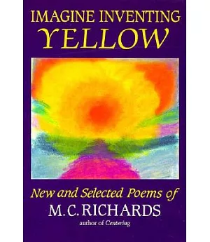 Imagine Inventing Yellow: New and Selected Poems of M.C. Richards