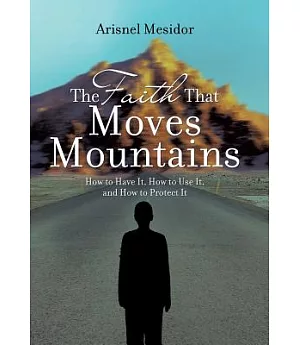 The Faith That Moves Mountains: How to Have It, How to Use It, and How to Protect It