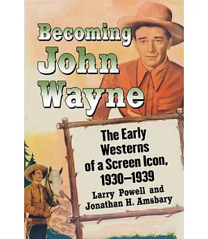 Becoming John Wayne: The Early Westerns of a Screen Icon, 1930–1939