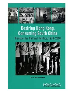 Desiring Hong Kong, Consuming South China: Transborder Cultural Politics, 1970-2010