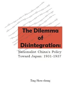 The Dilemma of Disintegration: Nationalist China’s Policy Toward Japan, 1931-1937