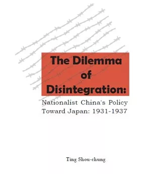 The Dilemma of Disintegration: Nationalist China’s Policy Toward Japan, 1931-1937