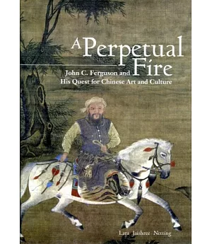 A Perpetual Fire：John C. Ferguson and His Quest for Chinese Art and Culture