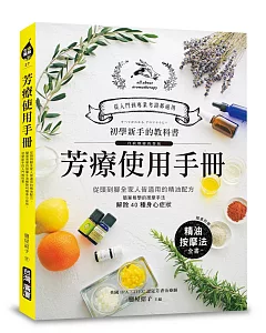 芳療使用手冊：初學新手的入門圖解教科書！從頭到腳全家人皆適用的精油配方，簡單易學的按摩手法解除40種常見的身心症狀