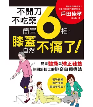 不開刀不吃藥 簡單6招，膝蓋自然不痛了！：電視節目邀約不斷！日本膝關節博士的神奇自癒療法