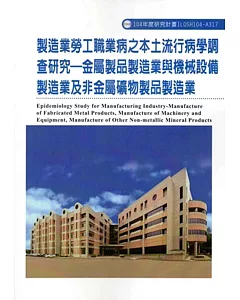 製造業勞工職業病之本土流行病學調查研究：金屬製品製造業與機械設備製造業及非金屬礦物製品製造業ILOSH104-A317