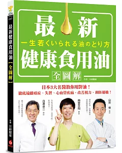 最新健康食用油全圖解：日本3大名醫教你用對油，徹底遠離癌症、失智、心血管疾病，改善視力、預防過敏！