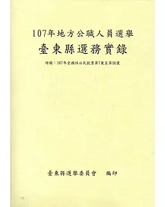107年地方公職人員選舉臺東縣選務實錄(附錄：107年全國性公民投票第7案至第16案)(附光碟)