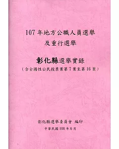 107 年地方公職人員選舉及重行選舉彰化縣選舉實錄(含全國性公民投票案第7案至第16案)附光碟