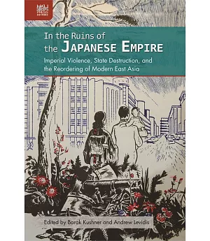 In the Ruins of the Japanese Empire：Imperial Violence, State Destruction, and the Reordering of Modern East Asia