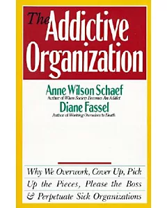 The Addictive Organization: Why We Overwork, Cover Up, Pick Up the Pieces, Please the Boss and Perpetuate Sick Organizations