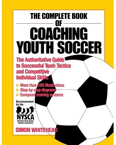The Complete Book of Coaching Youth Soccer: The Authoritative Guide to Successful Team Tactics and Competitive Individual Skills