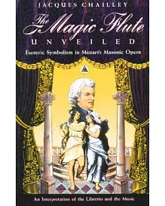 The Magic Flute Unveiled: Esoteric Symbolism in Mozart’s Masonic Opera : An Interpretation of the Libretto and the Music