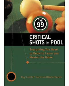 The 99 Critical Shots in Pool: Everything You Need to Know to Learn and Master the Game