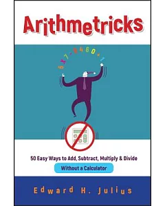 Arithmetricks: 50 Easy Ways to Add, Subtract, Multiply, and Divide Without a Calculator