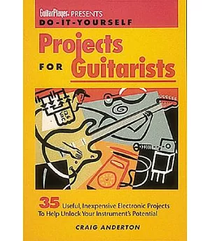 Do-It-Yourself Projects for Guitarists: 35 Useful, Inexpensive Projects That Help You Unlock Your Instrument’s Potential
