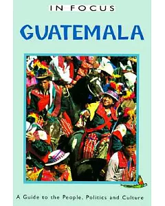 In Focus Guatemala a Guide to the People, Politics and Culture: A Guide to the People, Politics and Culture