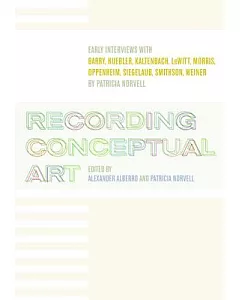 Recording Conceptual Art: Early Interviews With Barry, Huebler, Kaltenbach, Lewitt, Morris, Oppenheim, Siegelaub, Smithson, and
