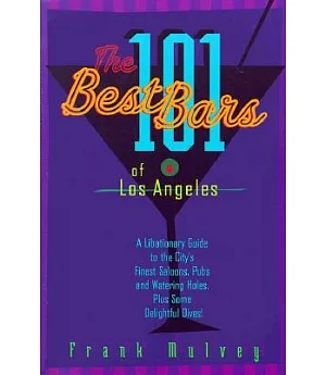 The 101 Best Bars of Los Angeles: A Libationary Guide to the City’s Finest Saloons, Pubs and Watering Holes, Plus Some Delightf