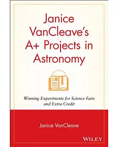 janice Vancleave’s A+ Projects in Astronomy: Winning Experiments for Science Fairs and Extra Credit