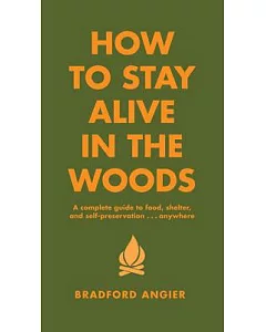 How to Stay Alive in the Woods: A Complete Guide to Food, Shelter, and Self-Preservation-- Anywhere