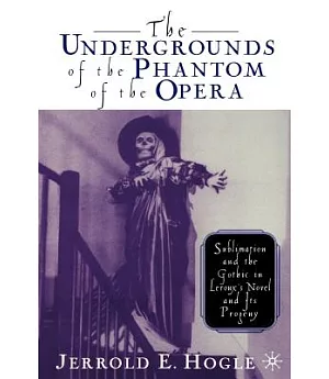 The Undergrounds of the Phantom of the Opera: Sublimation and the Gothic in Leroux’s Novel and Its Progeny