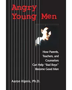 Angry Young Men: How Parents, Teachers, and Counselors Can Help ”Bad Boys” Become Good Men