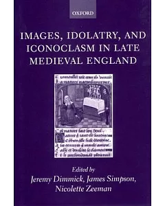 Images, Idolatry, and Iconoclasm in Late Medieval England: Textuality and the Visual Image