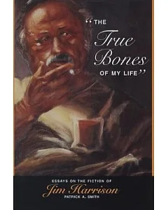 The True Bones of My Life: Essays on the Fiction of Jim Harrison