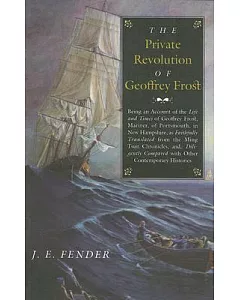 The Private Revolution of Geoffrey Frost: Being an Account of the Life and Times of Geoffrey Frost, Mariner, of Portsmouth, in N