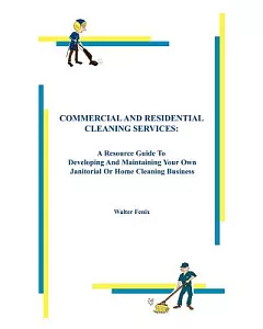 Commercial and Residential Cleaning Services: A Resource Guide to Developing and Maintaining Your Own Janitorial or Home Cleanin