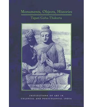 Monuments, Objects, Histories: Institutions of Art in Colonial and Postcolonial India