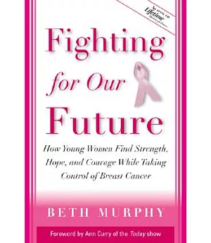 Fighting for Our Future: How Young Women Find Strength, Hope, and Courage While Taking Control of Breast Cancer