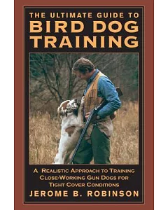 The Ultimate Guide to Bird Dog Training: A Realistic Approach to Training Close-Working Gun Dogs for Tight Cover Conditions